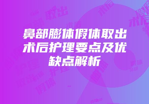 鼻部膨体假体取出术后护理要点及优缺点解析