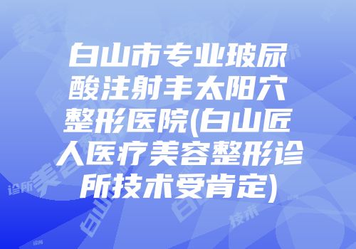 白山市专业玻尿酸注射丰太阳穴整形医院(白山匠人医疗美容整形诊所技术受肯定)