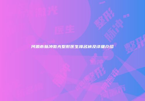 河源市脉冲激光整形医生排名榜及详细介绍