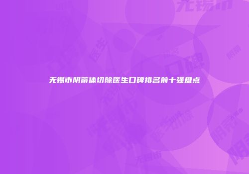 无锡市阴蒂体切除医生口碑排名前十强盘点