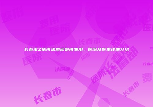 长春市Z成形法眉部整形费用、医院及医生详细介绍