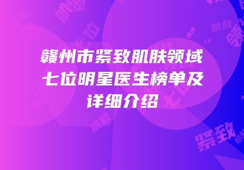 赣州市紧致肌肤领域七位明星医生榜单及详细介绍