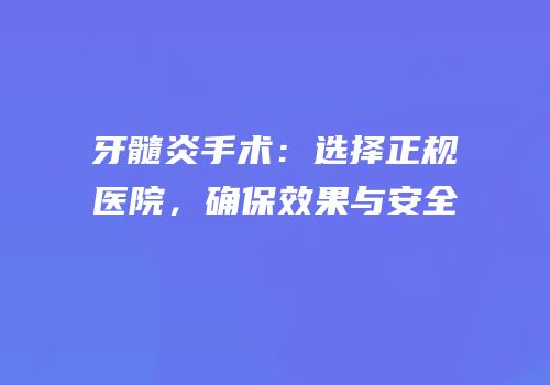 牙髓炎手术：选择正规医院，确保效果与安全