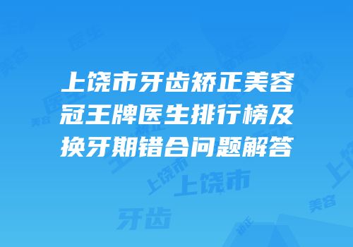 上饶市牙齿矫正美容冠王牌医生排行榜及换牙期错合问题解答