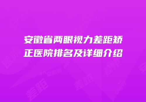 安徽省两眼视力差距矫正医院排名及详细介绍