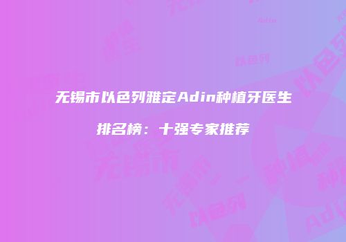 无锡市以色列雅定Adin种植牙医生排名榜：十强专家推荐
