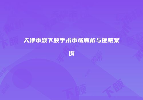 天津市颞下颌手术市场解析与医院案例