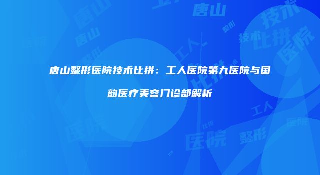 唐山整形医院技术比拼：工人医院第九医院与国韵医疗美容门诊部解析