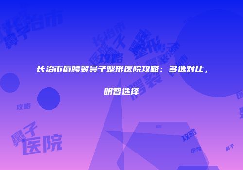 长治市唇腭裂鼻子整形医院攻略：多选对比，明智选择