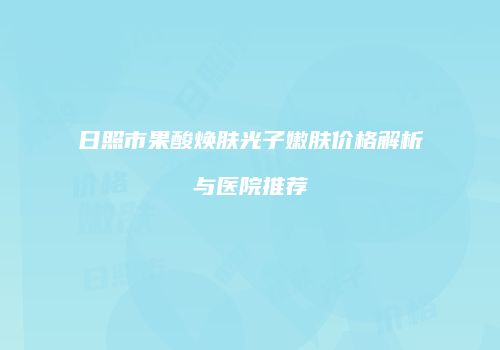日照市果酸焕肤光子嫩肤价格解析与医院推荐
