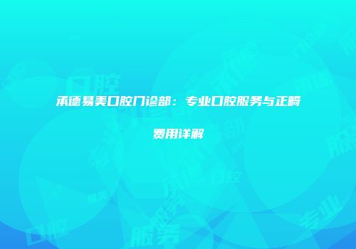 承德易美口腔门诊部：专业口腔服务与正畸费用详解