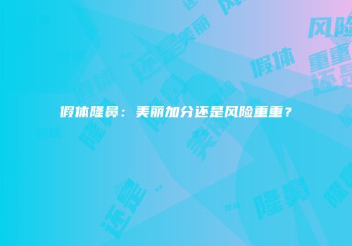 假体隆鼻：美丽加分还是风险重重？
