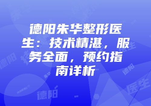 德阳朱华整形医生：技术精湛，服务全面，预约指南详析