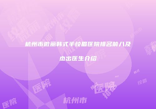 杭州市微丽韩式半纹眉医院排名前八及杰出医生介绍