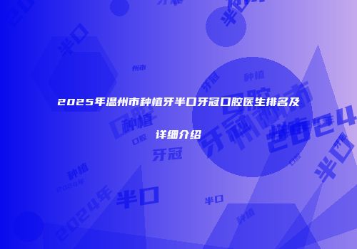 2025年温州市种植牙半口牙冠口腔医生排名及详细介绍