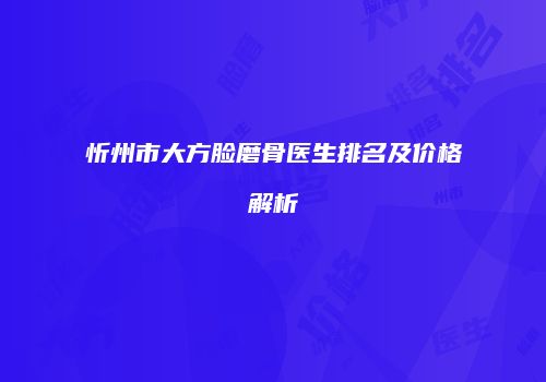 忻州市大方脸磨骨医生排名及价格解析
