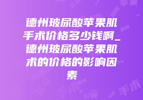 德州玻尿酸苹果肌手术价格多少钱啊_德州玻尿酸苹果肌术的价格的影响因素
