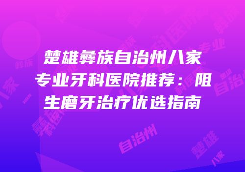 楚雄彝族自治州八家专业牙科医院推荐：阻生磨牙治疗优选指南