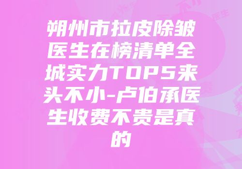 朔州市拉皮除皱医生在榜清单全城实力TOP5来头不小-卢伯承医生收费不贵是真的