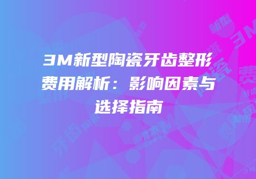 3M新型陶瓷牙齿整形费用解析：影响因素与选择指南