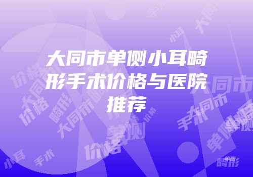 大同市单侧小耳畸形手术价格与医院推荐