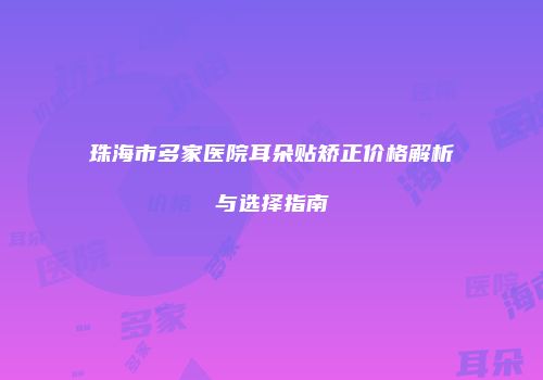 珠海市多家医院耳朵贴矫正价格解析与选择指南