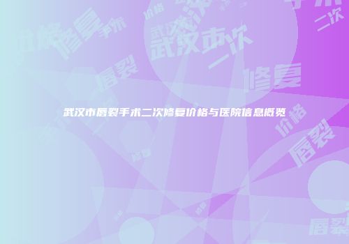 武汉市唇裂手术二次修复价格与医院信息概览