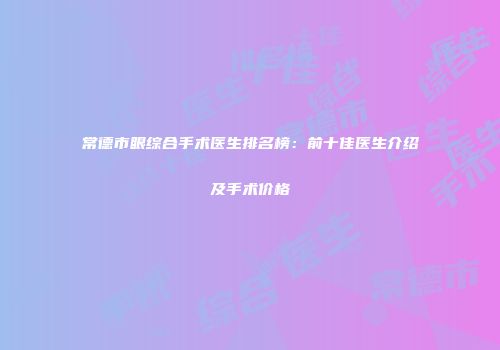 常德市眼综合手术医生排名榜：前十佳医生介绍及手术价格