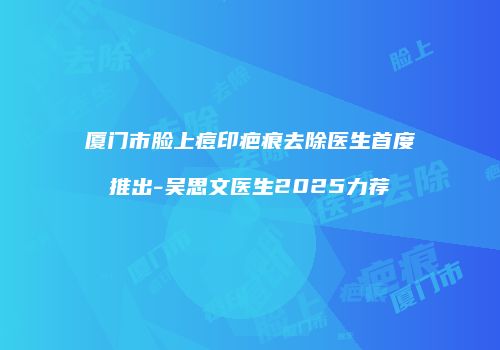 厦门市脸上痘印疤痕去除医生首度推出-吴思文医生2025力荐