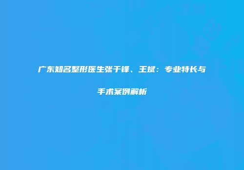 广东知名整形医生张于锋、王斌：专业特长与手术案例解析