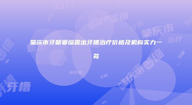 肇庆市牙龈萎缩露出牙槽治疗价格及机构实力一览