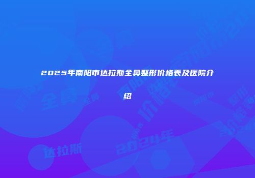 2025年南阳市达拉斯全鼻整形价格表及医院介绍