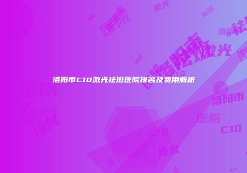洛阳市C10激光祛斑医院排名及费用解析