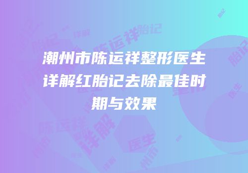 潮州市陈运祥整形医生详解红胎记去除最佳时期与效果