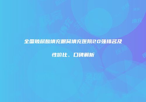 全国玻尿酸填充眼窝填充医院20强排名及性价比、口碑解析