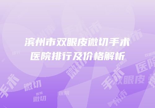 滨州市双眼皮微切手术医院排行及价格解析
