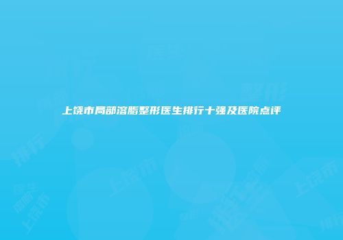 上饶市局部溶脂整形医生排行十强及医院点评