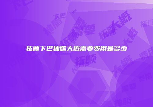 抚顺下巴抽脂大概需要费用是多少