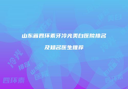 山东省四环素牙冷光美白医院排名及知名医生推荐