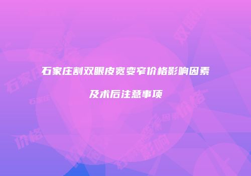 石家庄割双眼皮宽变窄价格影响因素及术后注意事项
