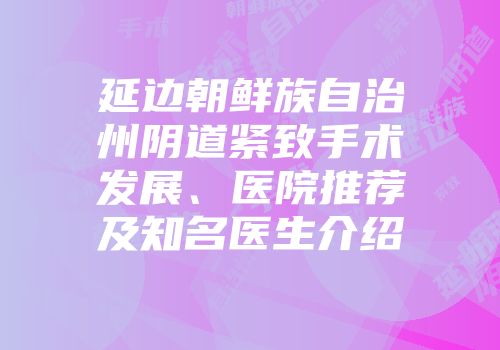 延边朝鲜族自治州阴道紧致手术发展、医院推荐及知名医生介绍