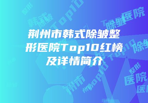 荆州市韩式除皱整形医院Top10红榜及详情简介