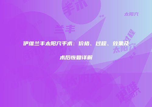 伊维兰丰太阳穴手术：价格、过程、效果及术后恢复详解
