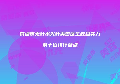 南通市无针水光针美容医生综合实力前十位排行盘点