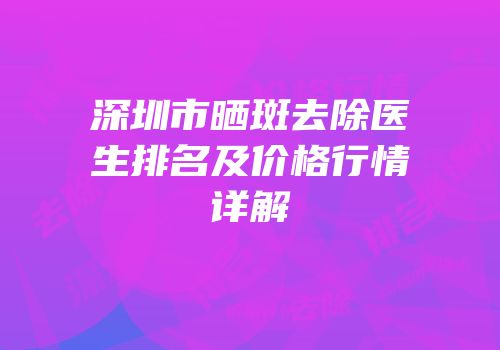 深圳市晒斑去除医生排名及价格行情详解