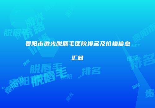 贵阳市激光脱唇毛医院排名及价格信息汇总
