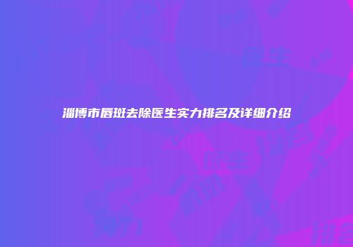 淄博市唇斑去除医生实力排名及详细介绍