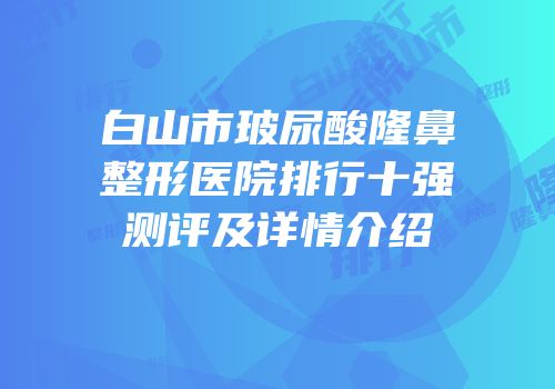 白山市玻尿酸隆鼻整形医院排行十强测评及详情介绍