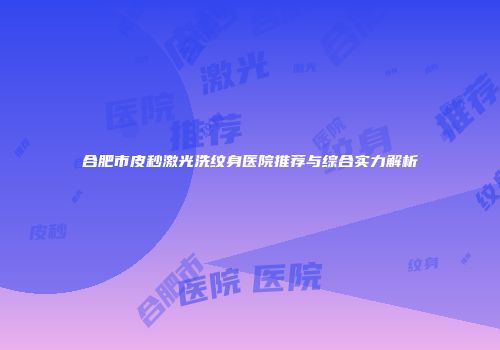 合肥市皮秒激光洗纹身医院推荐与综合实力解析
