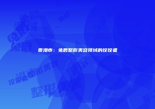贵港市：兔唇整形美容领域的佼佼者